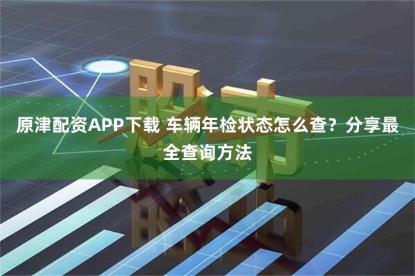 原津配资APP下载 车辆年检状态怎么查？分享最全查询方法