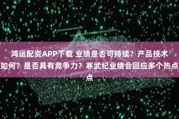 鸿运配资APP下载 业绩是否可持续？产品技术如何？是否具有竞争力？寒武纪业绩会回应多个热点