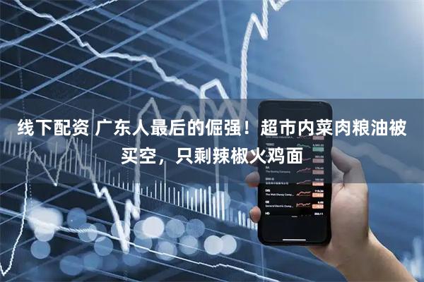线下配资 广东人最后的倔强！超市内菜肉粮油被买空，只剩辣椒火鸡面