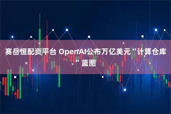 赛岳恒配资平台 OpenAI公布万亿美元“计算仓库”蓝图