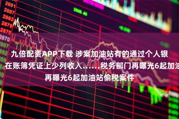九倍配资APP下载 涉案加油站有的通过个人银行账户收款，在账簿凭证上少列收入……税务部门再曝光6起加油站偷税案件
