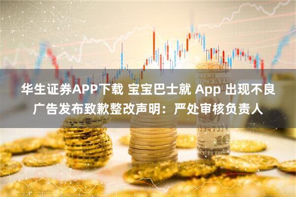 华生证券APP下载 宝宝巴士就 App 出现不良广告发布致歉整改声明：严处审核负责人