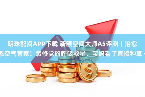 明珠配资APP下载 新颐空间大师A5评测｜治愈系空气管家！装修党的呼吸救星，宝妈看了直接种草～