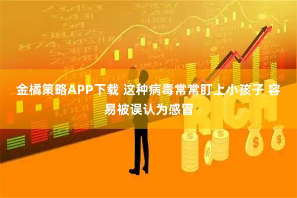金橘策略APP下载 这种病毒常常盯上小孩子 容易被误认为感冒