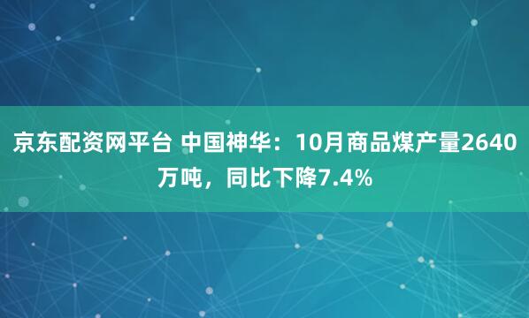 京东配资网平台 中国神华：10月商品煤产量2640万吨，同比下降7.4%