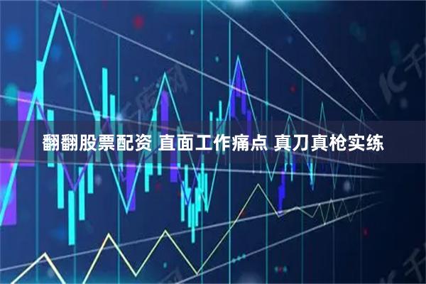 翻翻股票配资 直面工作痛点 真刀真枪实练