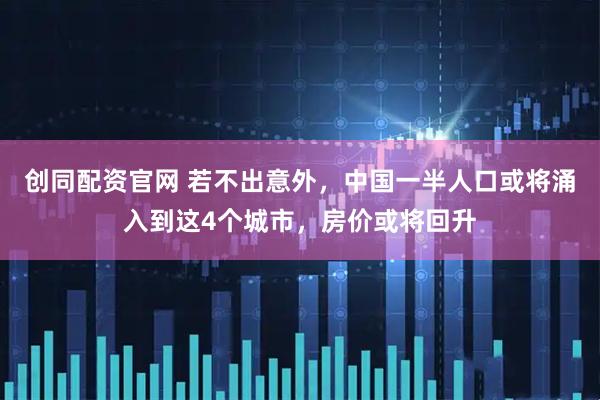 创同配资官网 若不出意外，中国一半人口或将涌入到这4个城市，房价或将回升