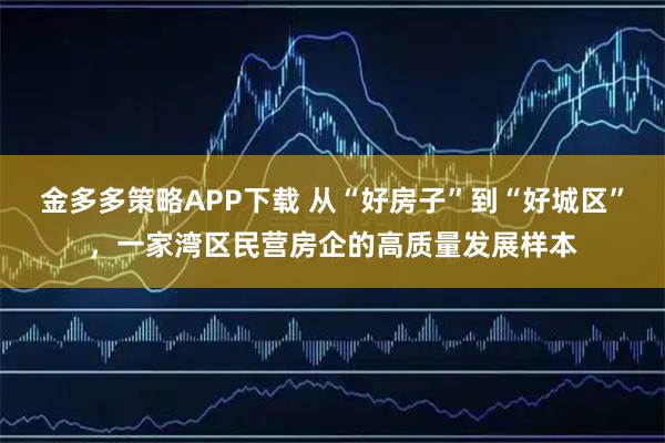 金多多策略APP下载 从“好房子”到“好城区”，一家湾区民营房企的高质量发展样本