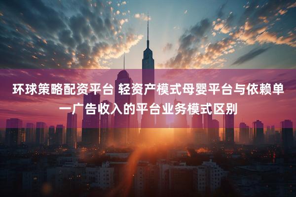 环球策略配资平台 轻资产模式母婴平台与依赖单一广告收入的平台业务模式区别