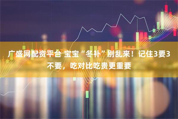 广盛网配资平台 宝宝“冬补”别乱来！记住3要3不要，吃对比吃贵更重要