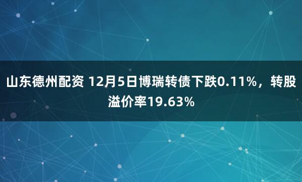 山东德州配资 12月5日博瑞转债下跌0.11%，转股溢价率19.63%