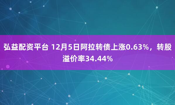 弘益配资平台 12月5日阿拉转债上涨0.63%,转股溢价率34.44%