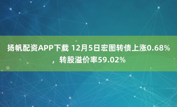 扬帆配资APP下载 12月5日宏图转债上涨0.68%，转股溢价率59.02%