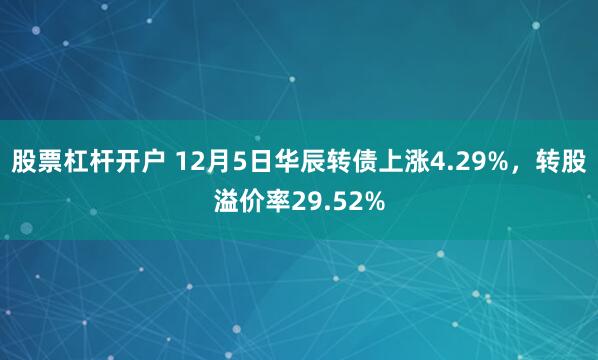 股票杠杆开户 12月5日华辰转债上涨4.29%，转股溢价率29.52%