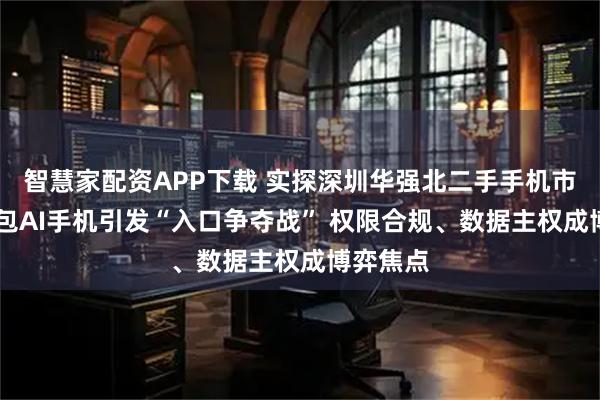 智慧家配资APP下载 实探深圳华强北二手手机市场: 豆包AI手机引发“入口争夺战” 权限合规、数据主权成博弈焦点