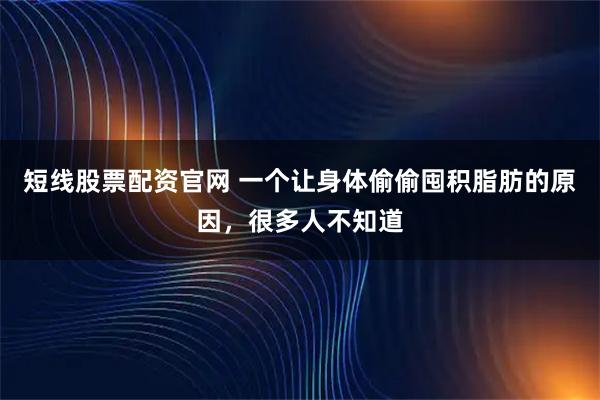 短线股票配资官网 一个让身体偷偷囤积脂肪的原因，很多人不知道