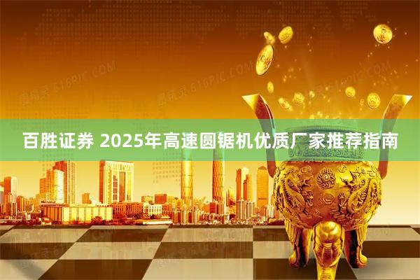 百胜证券 2025年高速圆锯机优质厂家推荐指南