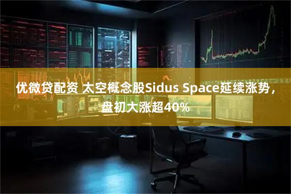 优微贷配资 太空概念股Sidus Space延续涨势，盘初大涨超40%
