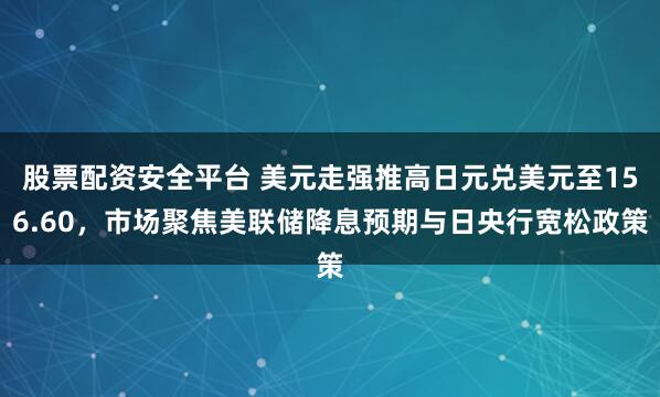股票配资安全平台 美元走强推高日元兑美元至156.60，市场聚焦美联储降息预期与日央行宽松政策