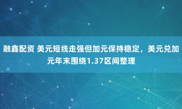 融鑫配资 美元短线走强但加元保持稳定,美元兑加元年末围绕1.37区间整理