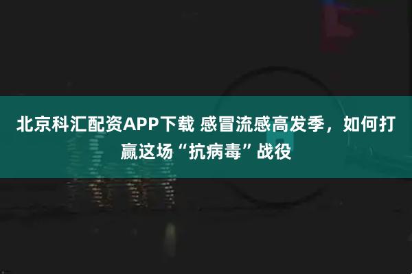 北京科汇配资APP下载 感冒流感高发季，如何打赢这场“抗病毒”战役