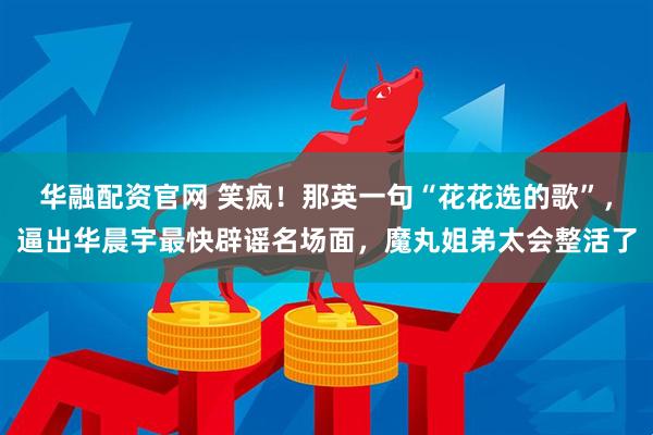 华融配资官网 笑疯!那英一句“花花选的歌”,逼出华晨宇最快辟谣名场面,魔丸姐弟太会整活了