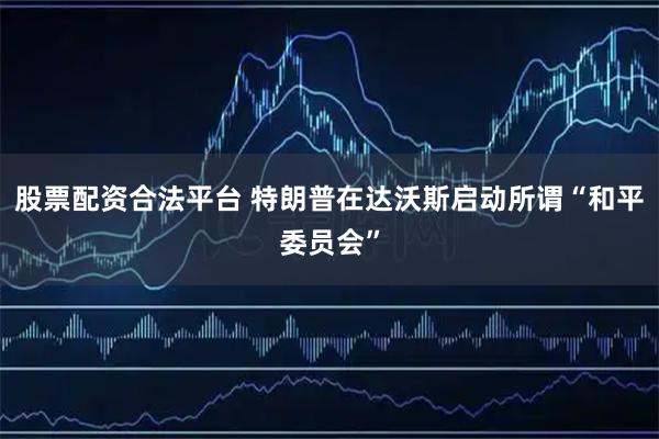 股票配资合法平台 特朗普在达沃斯启动所谓“和平委员会”