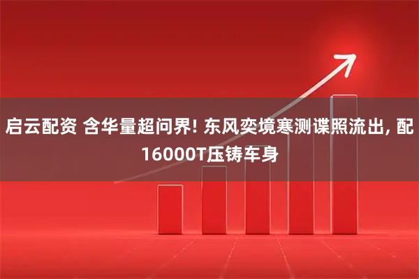 启云配资 含华量超问界! 东风奕境寒测谍照流出, 配16000T压铸车身
