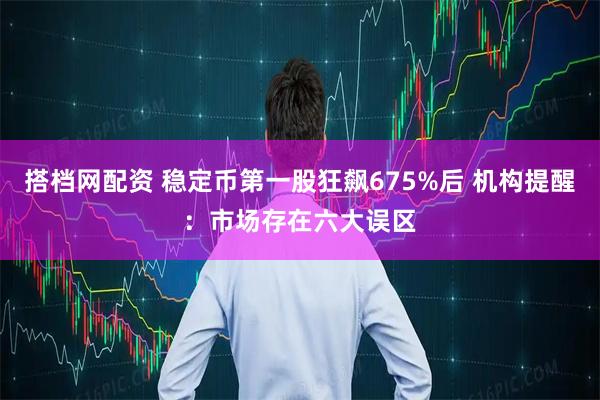 搭档网配资 稳定币第一股狂飙675%后 机构提醒：市场存在六大误区