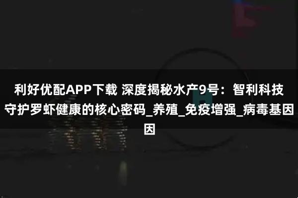 利好优配APP下载 深度揭秘水产9号：智利科技守护罗虾健康的核心密码_养殖_免疫增强_病毒基因