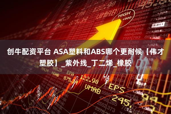 创牛配资平台 ASA塑料和ABS哪个更耐候【伟才塑胶】_紫外线_丁二烯_橡胶