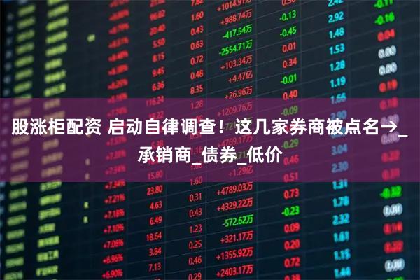 股涨柜配资 启动自律调查！这几家券商被点名→_承销商_债券_低价