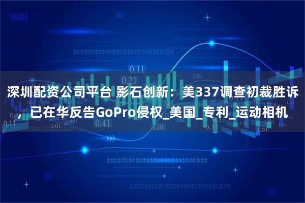 深圳配资公司平台 影石创新：美337调查初裁胜诉，已在华反告GoPro侵权_美国_专利_运动相机