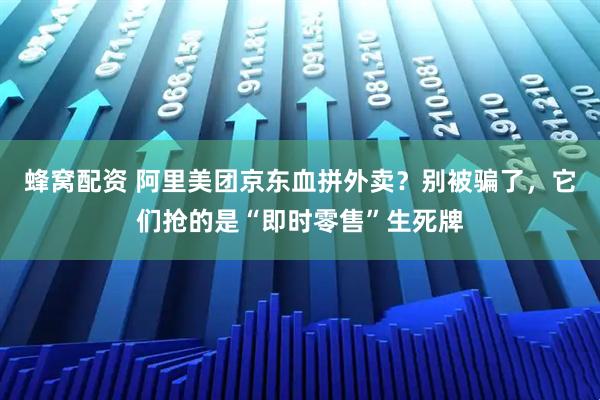 蜂窝配资 阿里美团京东血拼外卖？别被骗了，它们抢的是“即时零售”生死牌
