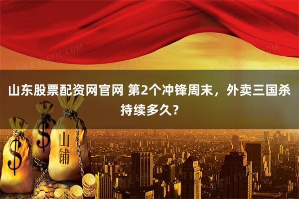 山东股票配资网官网 第2个冲锋周末，外卖三国杀持续多久？