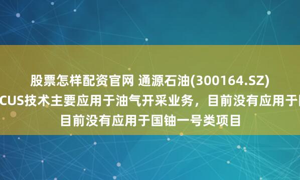股票怎样配资官网 通源石油(300164.SZ)：公司射孔及CCUS技术主要应用于油气开采业务，目前没有应用于国铀一号类项目
