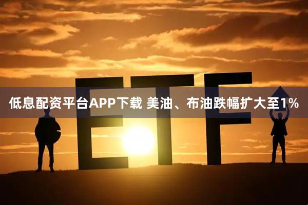 低息配资平台APP下载 美油、布油跌幅扩大至1%