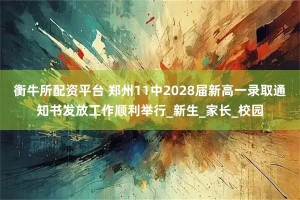 衡牛所配资平台 郑州11中2028届新高一录取通知书发放工作顺利举行_新生_家长_校园