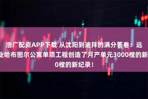 浩广配资APP下载 从沈阳到迪拜的满分答卷：远大铝业哈布图尔公寓单项工程创造了月产单元3000樘的新纪录！