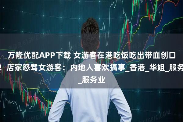 万隆优配APP下载 女游客在港吃饭吃出带血创口贴！店家怒骂女游客：内地人喜欢搞事_香港_华姐_服务业