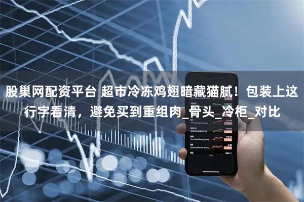 股巢网配资平台 超市冷冻鸡翅暗藏猫腻！包装上这行字看清，避免买到重组肉_骨头_冷柜_对比