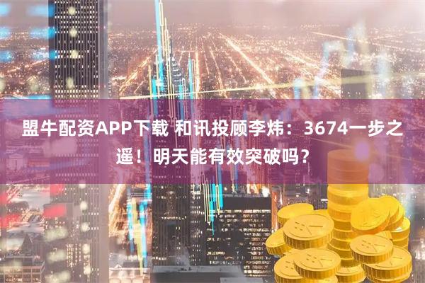 盟牛配资APP下载 和讯投顾李炜：3674一步之遥！明天能有效突破吗？