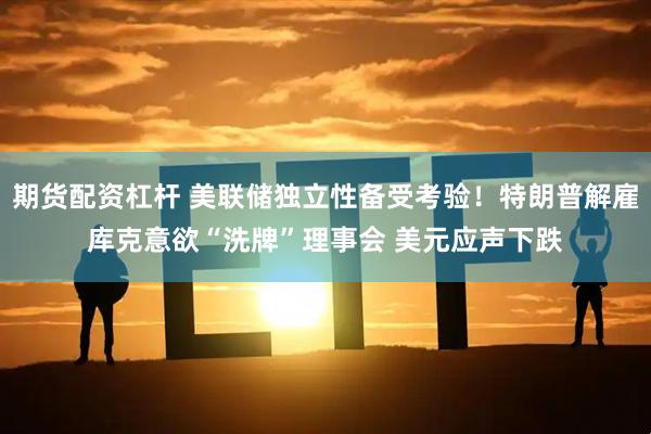 期货配资杠杆 美联储独立性备受考验！特朗普解雇库克意欲“洗牌”理事会 美元应声下跌