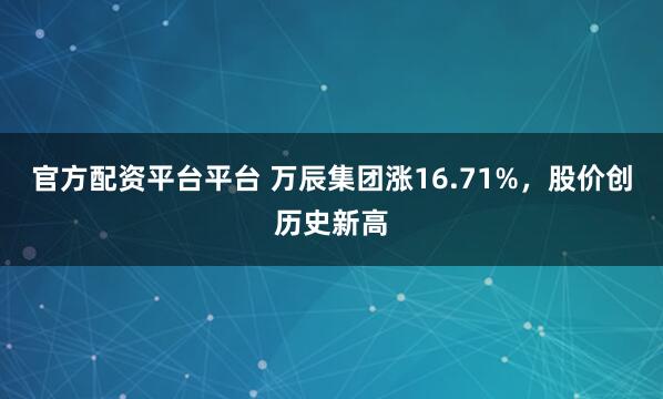 官方配资平台平台 万辰集团涨16.71%，股价创历史新高