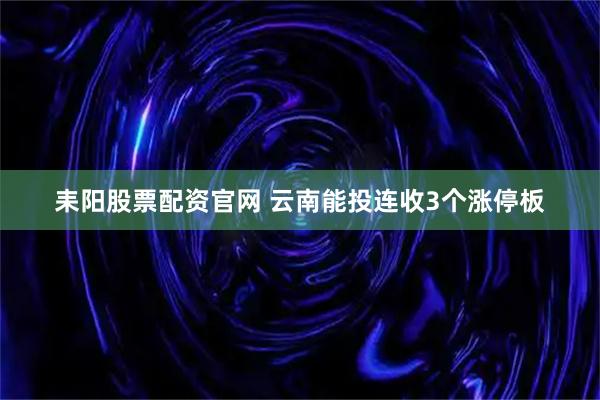 耒阳股票配资官网 云南能投连收3个涨停板