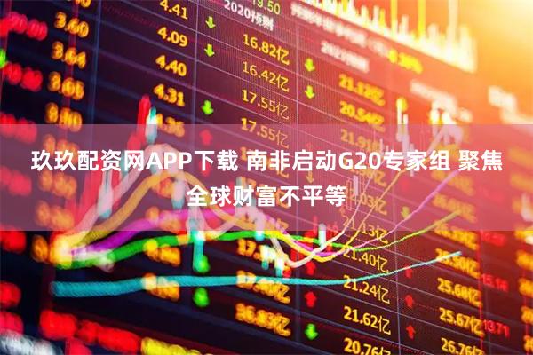 玖玖配资网APP下载 南非启动G20专家组 聚焦全球财富不平等