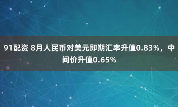 91配资 8月人民币对美元即期汇率升值0.83%，中间价升值0.65%