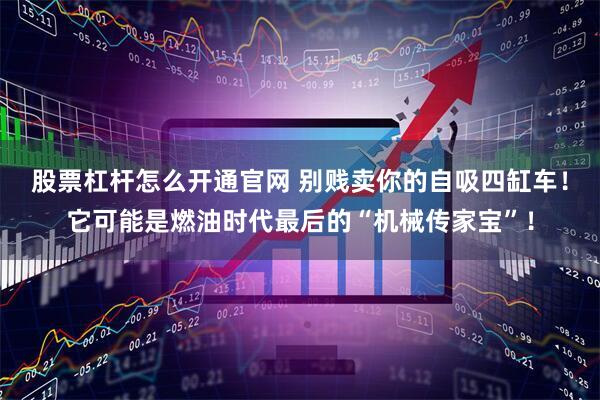 股票杠杆怎么开通官网 别贱卖你的自吸四缸车！它可能是燃油时代最后的“机械传家宝”！