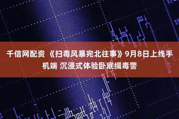 千信网配资 《扫毒风暴宛北往事》9月8日上线手机端 沉浸式体验卧底缉毒警