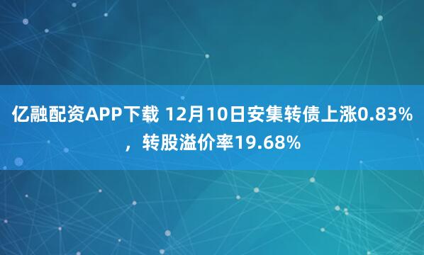 亿融配资APP下载 12月10日安集转债上涨0.83%,转股溢价率19.68%